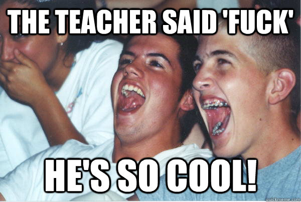 the teacher said 'fuck' he's so cool! - the teacher said 'fuck' he's so cool!  Immature High Schoolers