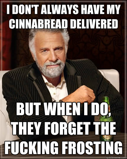 I don't always have my cinnabread delivered but when I do, they forget the fucking frosting  The Most Interesting Man In The World