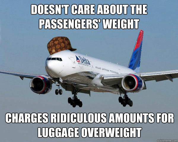 DOESN'T CARE ABOUT THE PASSENGERS' WEIGHT CHARGES RIDICULOUS AMOUNTS FOR LUGGAGE OVERWEIGHT  - DOESN'T CARE ABOUT THE PASSENGERS' WEIGHT CHARGES RIDICULOUS AMOUNTS FOR LUGGAGE OVERWEIGHT   Scumbag Airline