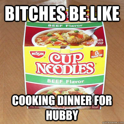 Bitches be like  cooking dinner for hubby  