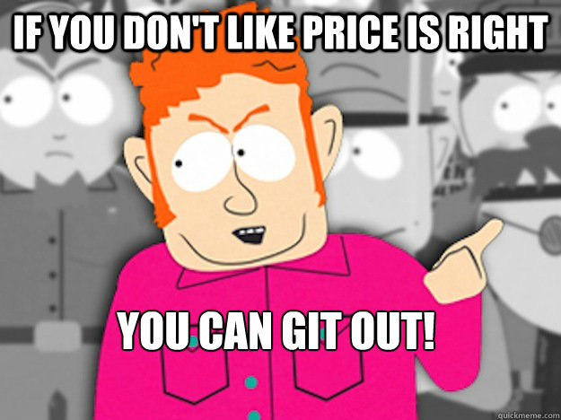 If you don't like Price Is Right You can git out!  