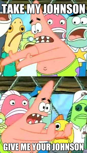 Take my Johnson Give me your johnson  Push it somewhere else Patrick