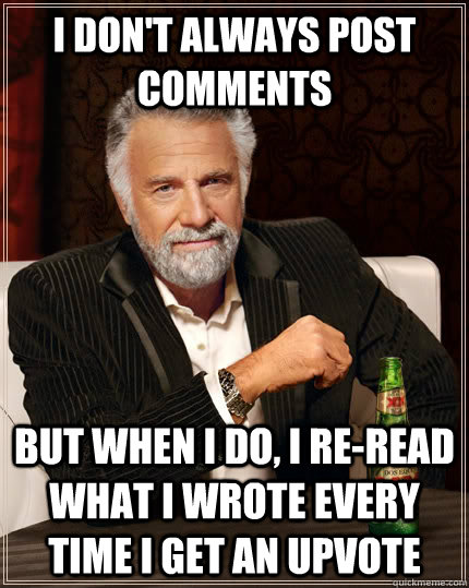 I don't always post comments but when I do, I re-read what I wrote every time I get an upvote - I don't always post comments but when I do, I re-read what I wrote every time I get an upvote  The Most Interesting Man In The World