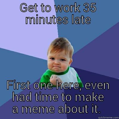 GET TO WORK 35 MINUTES LATE FIRST ONE HERE, EVEN HAD TIME TO MAKE A MEME ABOUT IT.  Success Kid