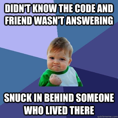 didn't know the code and friend wasn't answering snuck in behind someone who lived there  Success Kid