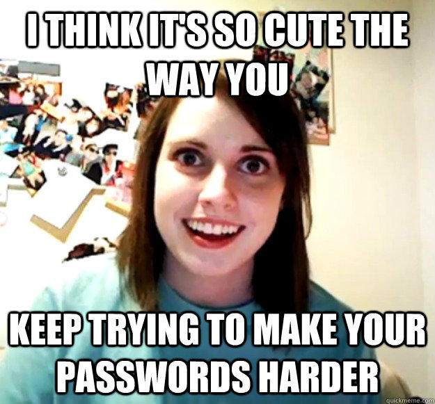 I think it's so cute the way you keep trying to make your passwords harder - I think it's so cute the way you keep trying to make your passwords harder  Overly Attached Girlfriend