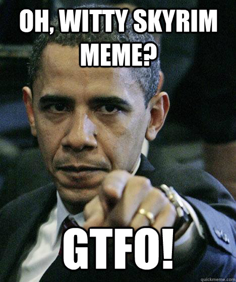 Oh, witty skyrim meme? gtfo!  Pissed Off Obama