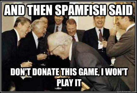 and then spamfish said Don't donate this game, I won't play it   And then they said
