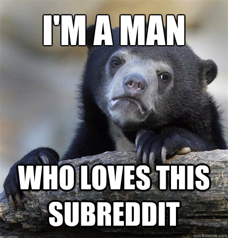 I'm a man Who loves this subreddit - I'm a man Who loves this subreddit  Confession Bear