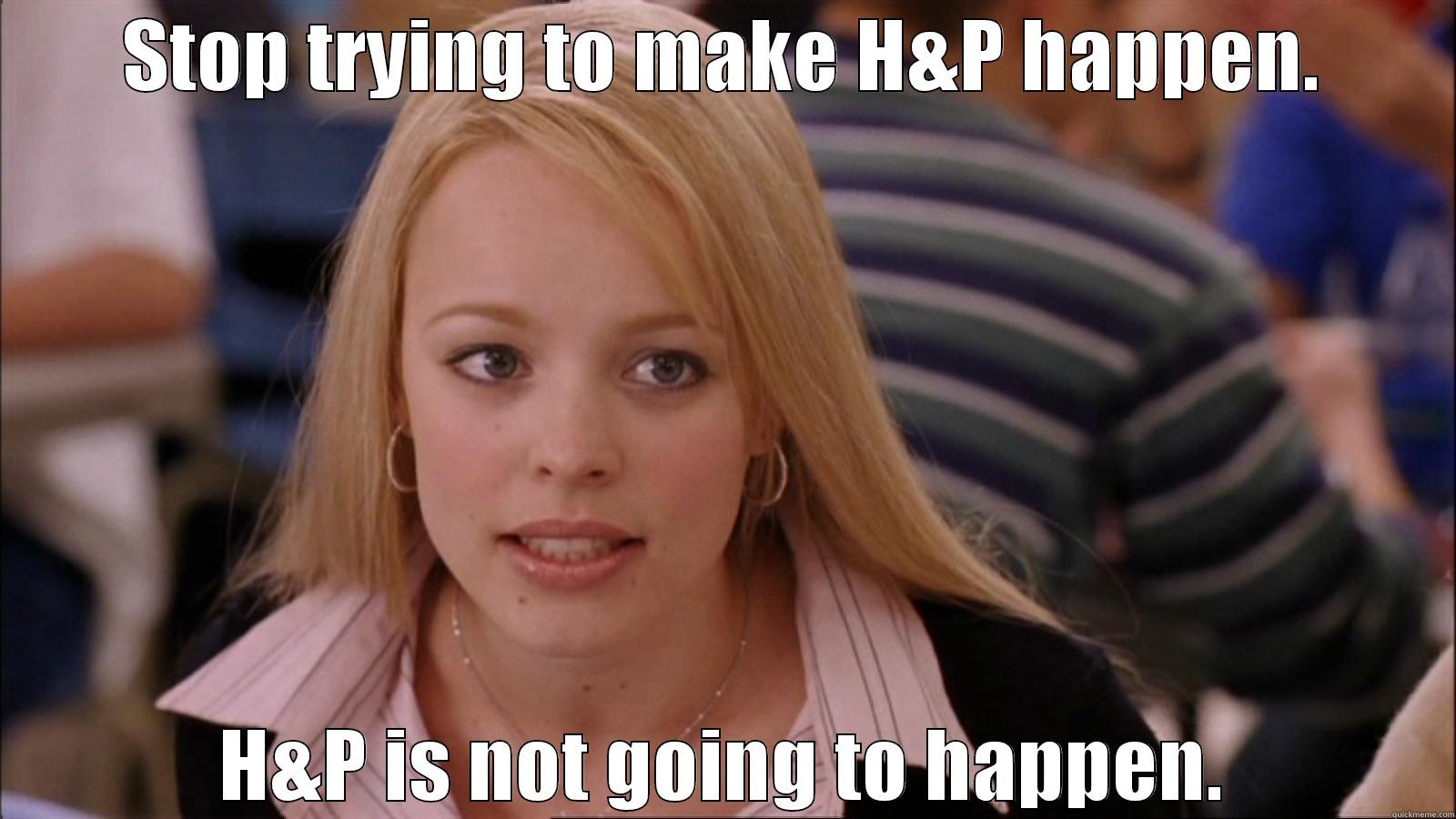 STOP TRYING TO MAKE H&P HAPPEN. H&P IS NOT GOING TO HAPPEN. Misc