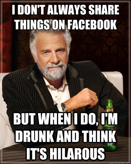 I don't always share things on facebook But when i do, I'm drunk and think it's hilarous  The Most Interesting Man In The World