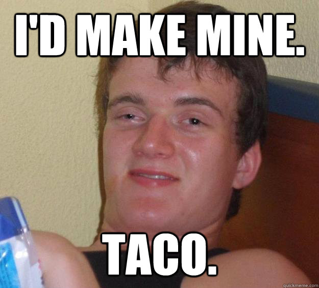 I'd make mine. Taco.  10 Guy