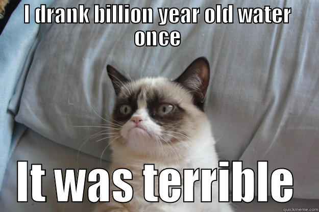 I DRANK BILLION YEAR OLD WATER ONCE IT WAS TERRIBLE Grumpy Cat