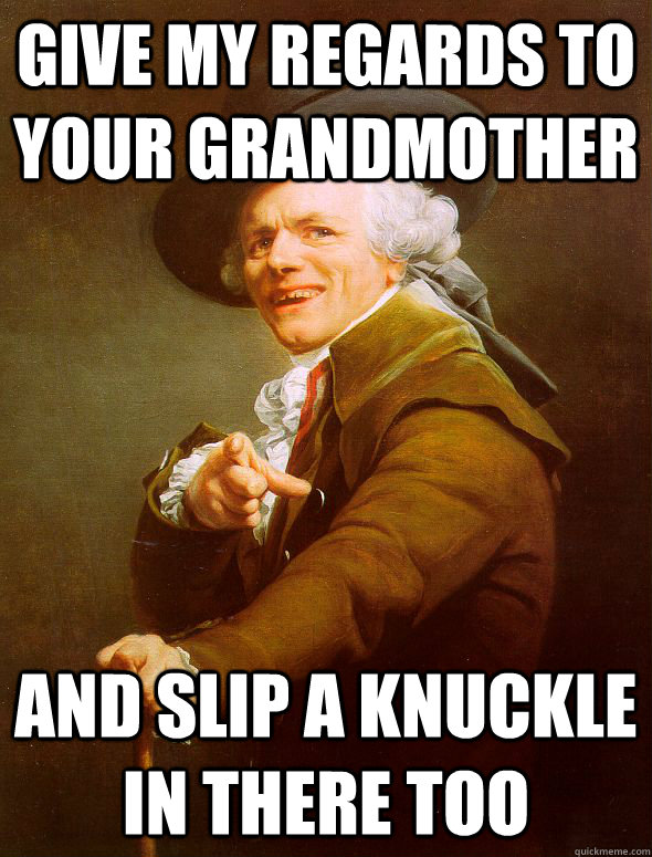 Give my regards to your grandmother and slip a knuckle in there too  Joseph Ducreux