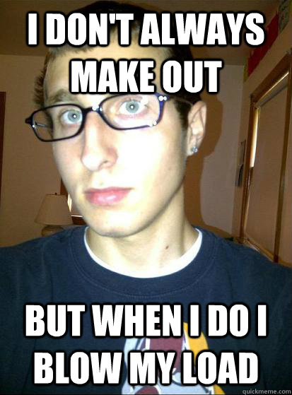 I don't always make out but when i do i blow my load  