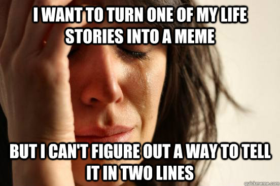 I want to turn one of my life stories into a meme but I Can't figure out a way to tell it in two lines  First World Problems