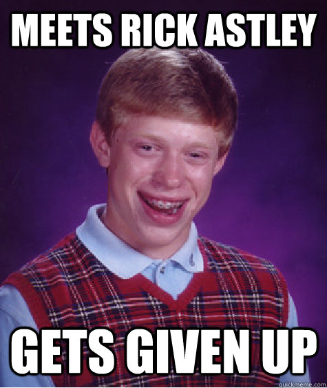 meets rick astley gets given up  Bad Luck Brian