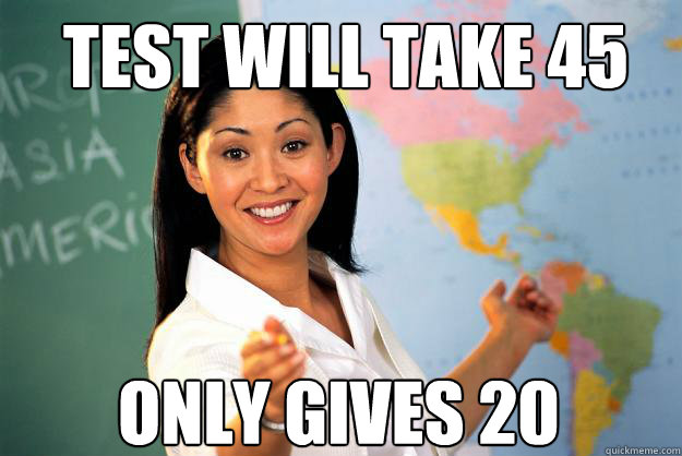 Test will take 45 minutes only gives 20  Unhelpful High School Teacher