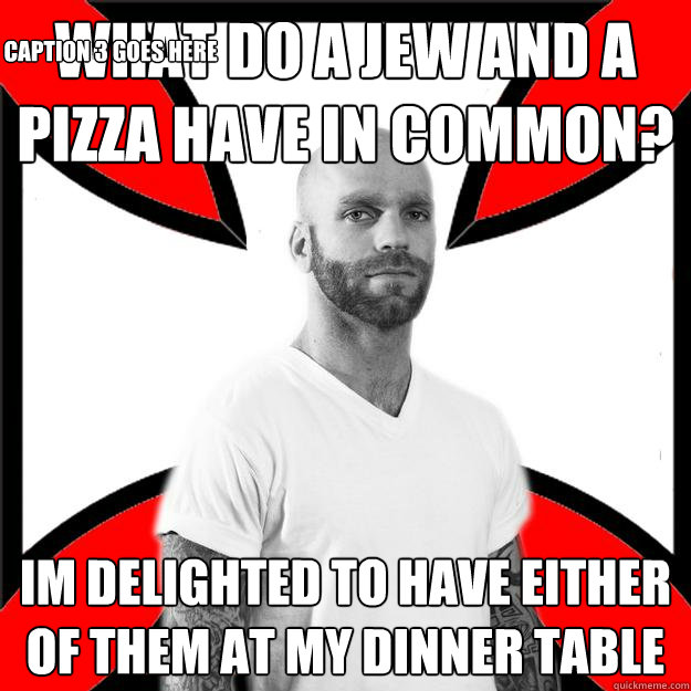 What do a jew and a pizza have in common? Im delighted to have either of them at my dinner table Caption 3 goes here  Skinhead with a Heart of Gold
