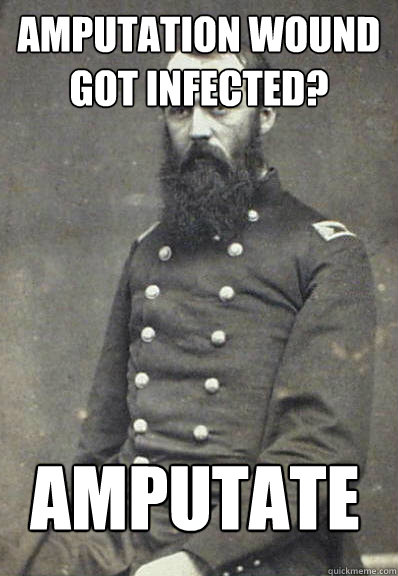 Amputation wound got infected? amputate  Civil War Doctor