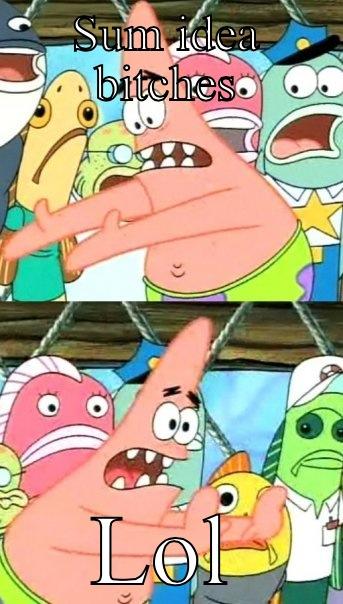 SUM IDEA BITCHES LOL Push it somewhere else Patrick
