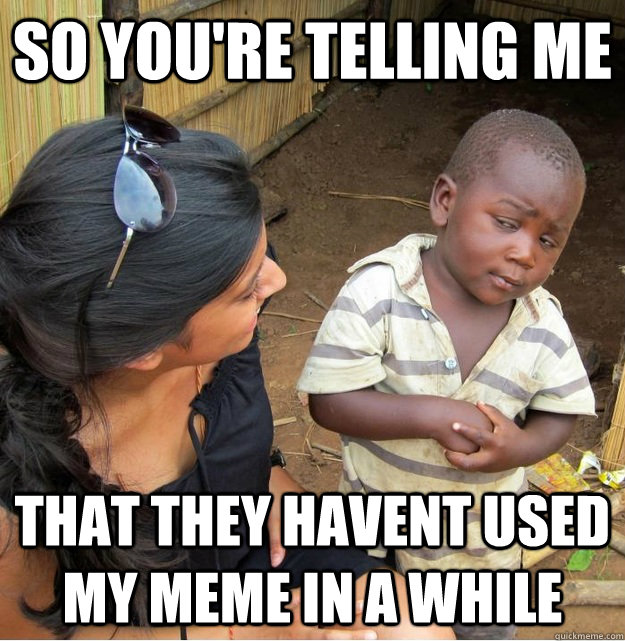 so You're telling me that they havent used my meme in a while  Skeptical Third World Kid