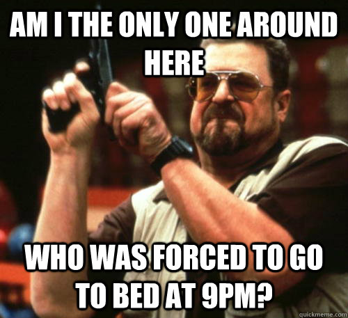 Am i the only one around here who was forced to go to bed at 9pm?  Am I The Only One Around Here