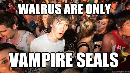 walrus are only VAmpire seals  Sudden Clarity Clarence