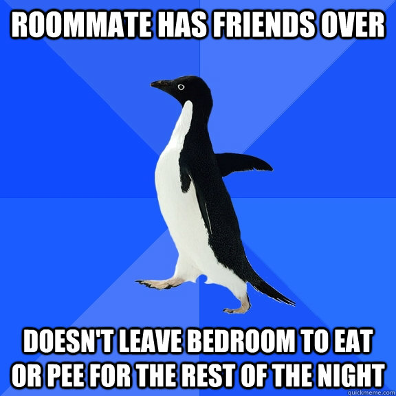 Roommate has friends over Doesn't leave bedroom to eat or pee for the rest of the night   Socially Awkward Penguin