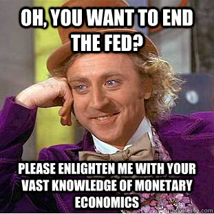 oh, you want to end the fed? please enlighten me with your vast knowledge of monetary economics  Condescending Wonka