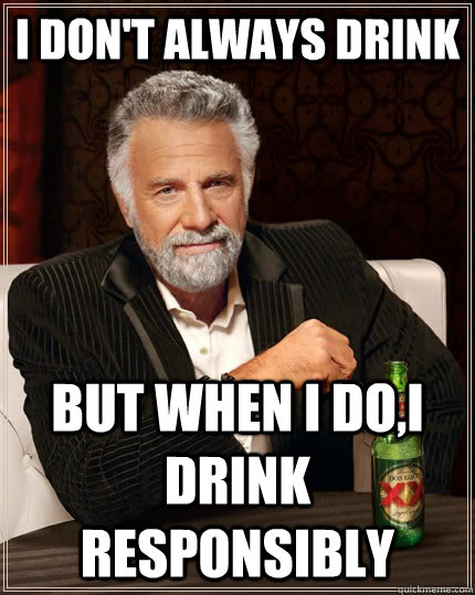 I don't always drink but when I do,I drink Responsibly    The Most Interesting Man In The World
