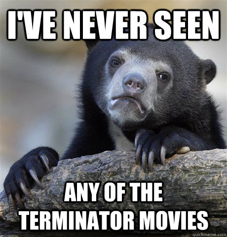i've never seen any of the terminator movies  Confession Bear