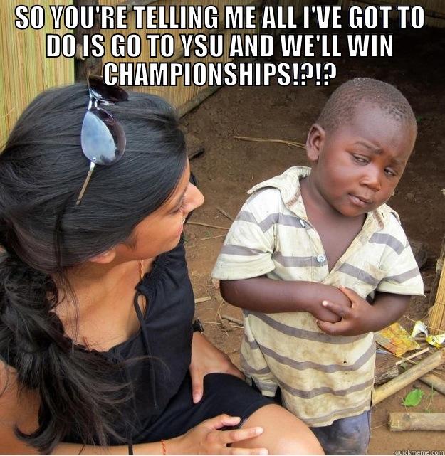 SO YOU'RE TELLING ME ALL I'VE GOT TO DO IS GO TO YSU AND WE'LL WIN CHAMPIONSHIPS!?!?  Skeptical Third World Kid