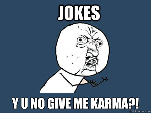 Jokes y u no give me karma?!  Y U No