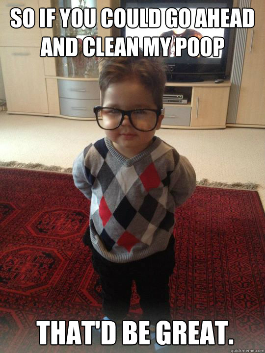 So if you could go ahead and clean my poop  that'd be great.  Witty Two Year Old
