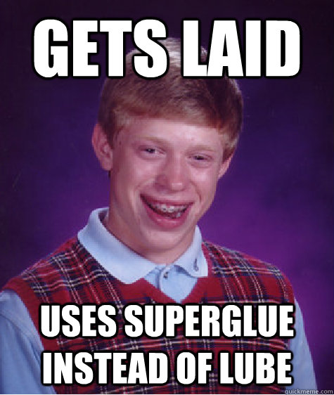 Gets laid  Uses superglue instead of lube  Bad Luck Brian