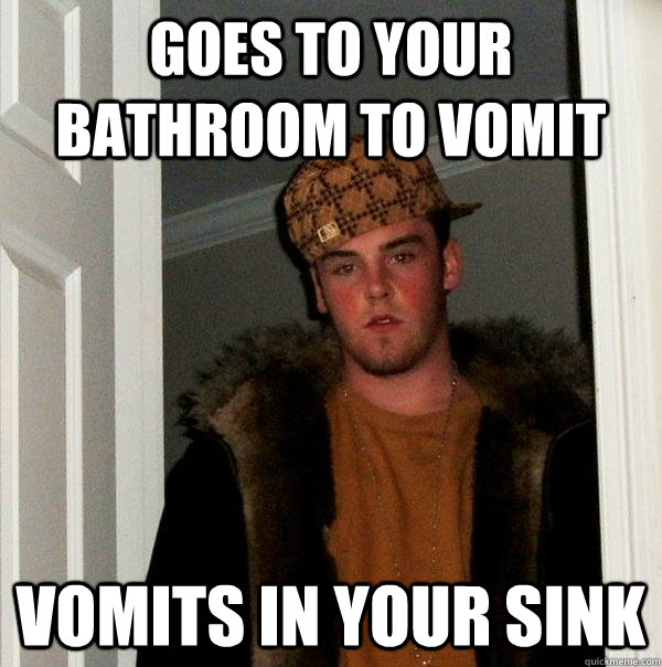 goes to your bathroom to vomit vomits in your sink  - goes to your bathroom to vomit vomits in your sink   Scumbag Steve