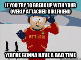 If you try to break up with your overly attached girlfriend you're gonna have a bad time  