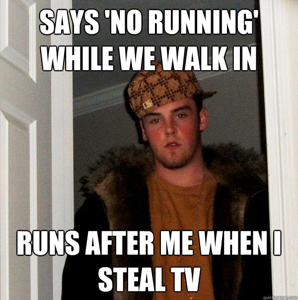 Says 'no running' while we walk in  Runs after me when I steal tv - Says 'no running' while we walk in  Runs after me when I steal tv  Scumbag Steve