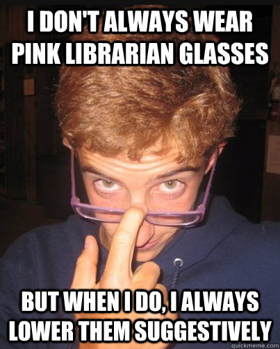 i don't always wear pink librarian glasses but when i do, i always lower them suggestively - i don't always wear pink librarian glasses but when i do, i always lower them suggestively  Arousing Alex