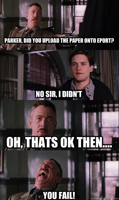 Parker, did you upload the paper onto Eport? No sir, I didn't Oh, thats ok then.... YOU FAIL!  JJ Jameson