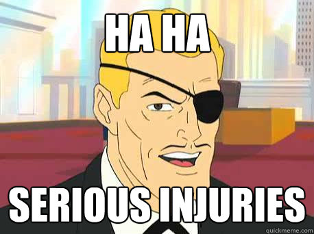 ha ha serious injuries  