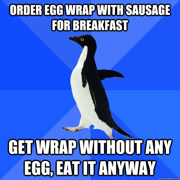 order egg wrap with sausage for breakfast get wrap without any egg, eat it anyway  Socially Awkward Penguin