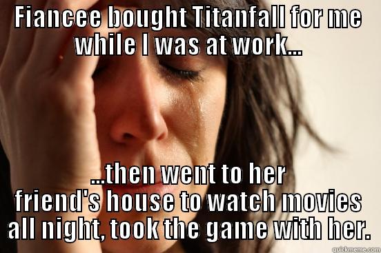 FIANCEE BOUGHT TITANFALL FOR ME WHILE I WAS AT WORK... ...THEN WENT TO HER FRIEND'S HOUSE TO WATCH MOVIES ALL NIGHT, TOOK THE GAME WITH HER. First World Problems