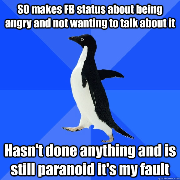 SO makes FB status about being angry and not wanting to talk about it Hasn't done anything and is still paranoid it's my fault  Socially Awkward Penguin