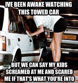 Ive been awake watching this towed car But we can say my kids screamed at me and scared me if that's what you're into  Karma Whore