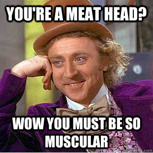 you're a meat head? wow you must be so muscular  Condescending Wonka