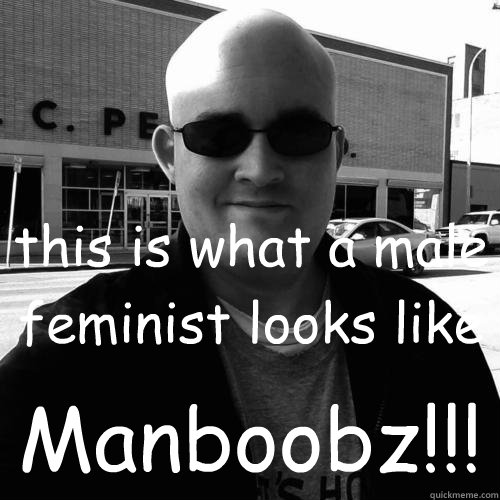 this is what a male feminist looks like Manboobz!!!  