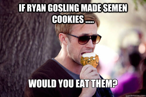 If ryan gosling made semen cookies ..... Would you eat them? - If ryan gosling made semen cookies ..... Would you eat them?  Ryan Gosling Semen Cookies