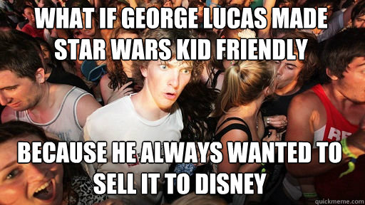 what if george lucas made star wars kid friendly
 because he always wanted to sell it to disney  Sudden Clarity Clarence